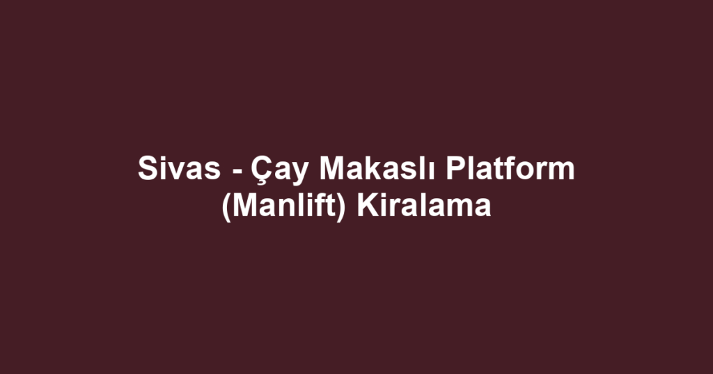 Sivas - Çay Makaslı Platform (Manlift) Kiralama