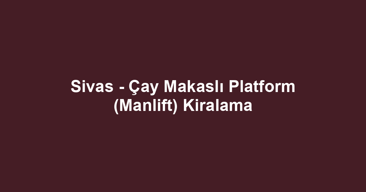 Sivas - Çay Makaslı Platform (Manlift) Kiralama
