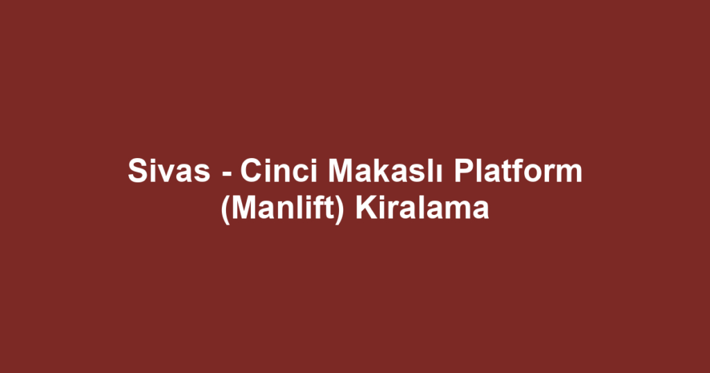 Sivas - Cinci Makaslı Platform (Manlift) Kiralama