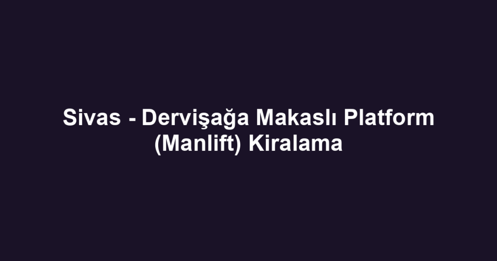 Sivas - Dervişağa Makaslı Platform (Manlift) Kiralama