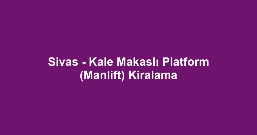 Sivas - Kale Makaslı Platform (Manlift) Kiralama