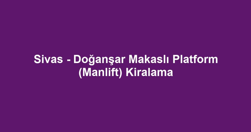 Sivas - Doğanşar Makaslı Platform (Manlift) Kiralama