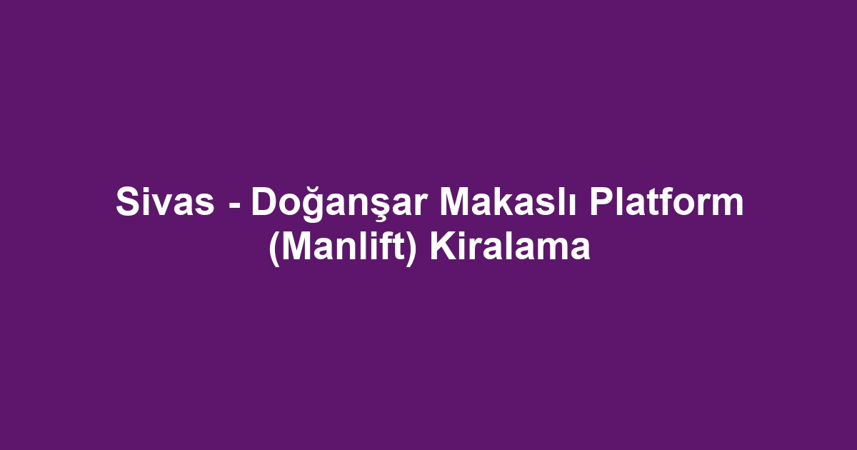 Sivas - Doğanşar Makaslı Platform (Manlift) Kiralama