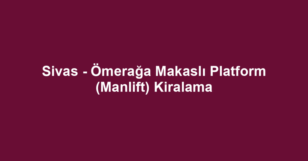 Sivas - Ömerağa Makaslı Platform (Manlift) Kiralama