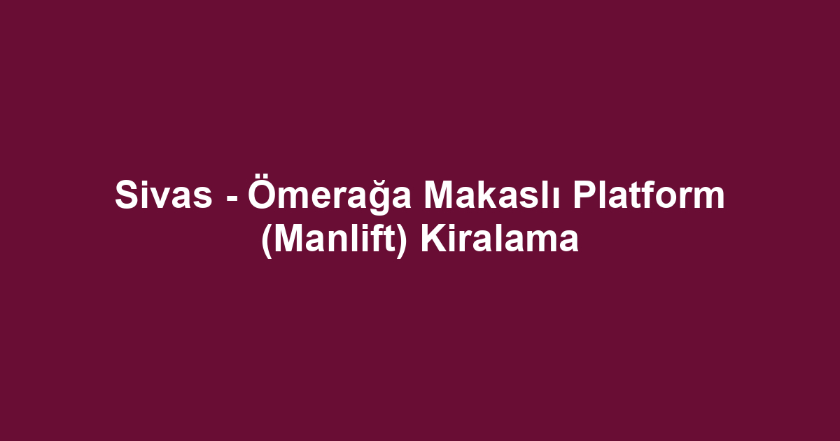 Sivas - Ömerağa Makaslı Platform (Manlift) Kiralama