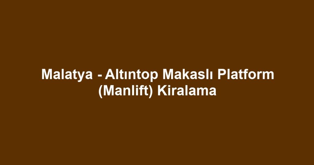 Malatya - Altıntop Makaslı Platform (Manlift) Kiralama