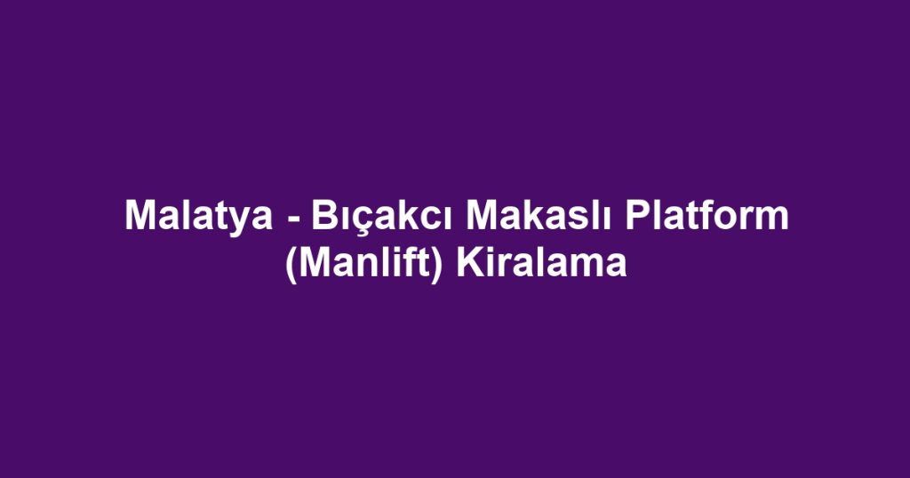 Malatya - Bıçakcı Makaslı Platform (Manlift) Kiralama
