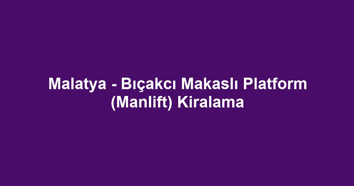 Malatya - Bıçakcı Makaslı Platform (Manlift) Kiralama