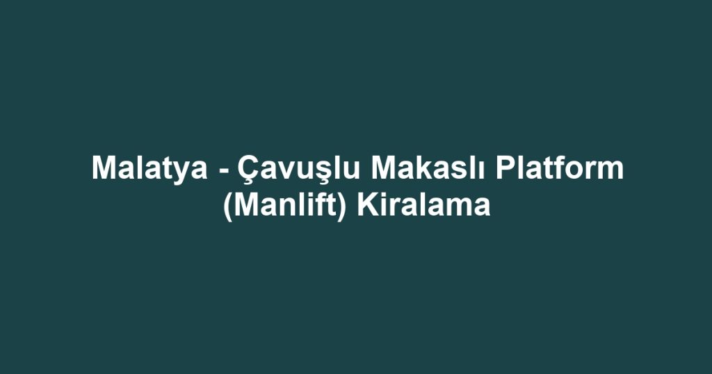 Malatya - Çavuşlu Makaslı Platform (Manlift) Kiralama