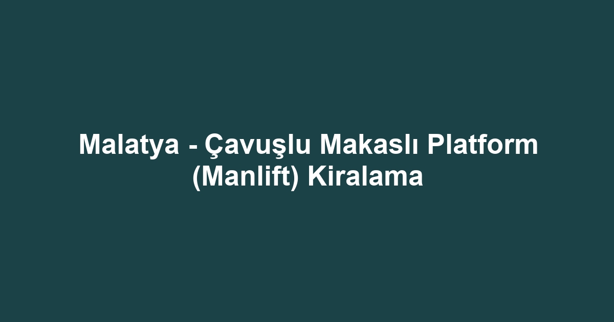 Malatya - Çavuşlu Makaslı Platform (Manlift) Kiralama