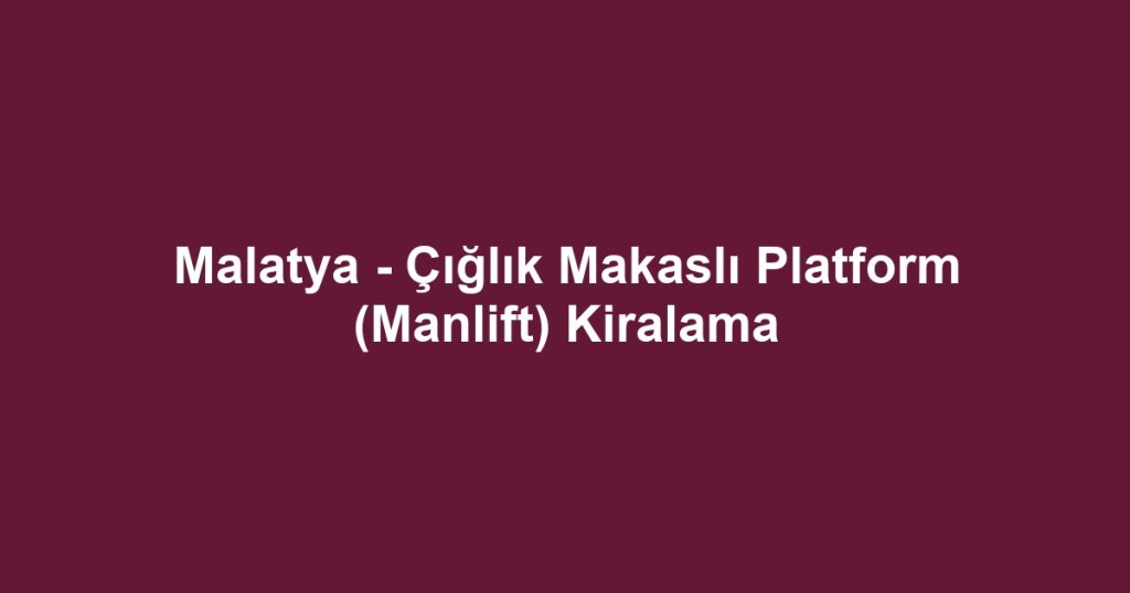 Malatya - Çığlık Makaslı Platform (Manlift) Kiralama