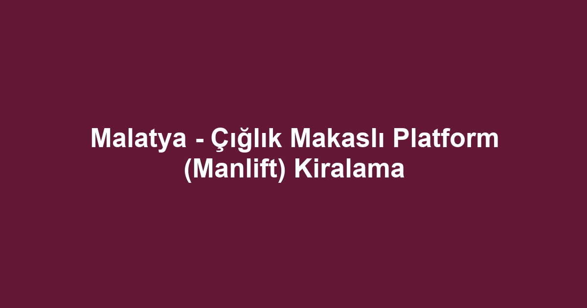 Malatya - Çığlık Makaslı Platform (Manlift) Kiralama