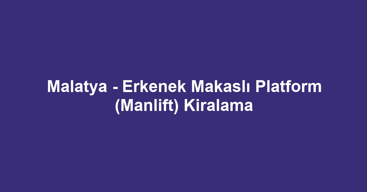 Malatya - Erkenek Makaslı Platform (Manlift) Kiralama