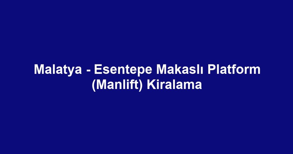 Malatya - Esentepe Makaslı Platform (Manlift) Kiralama