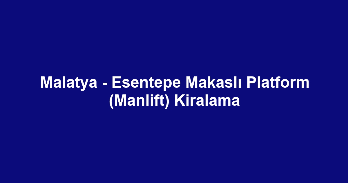 Malatya - Esentepe Makaslı Platform (Manlift) Kiralama