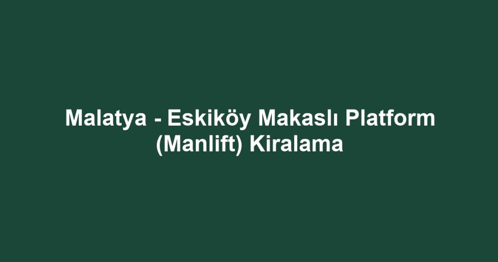 Malatya - Eskiköy Makaslı Platform (Manlift) Kiralama