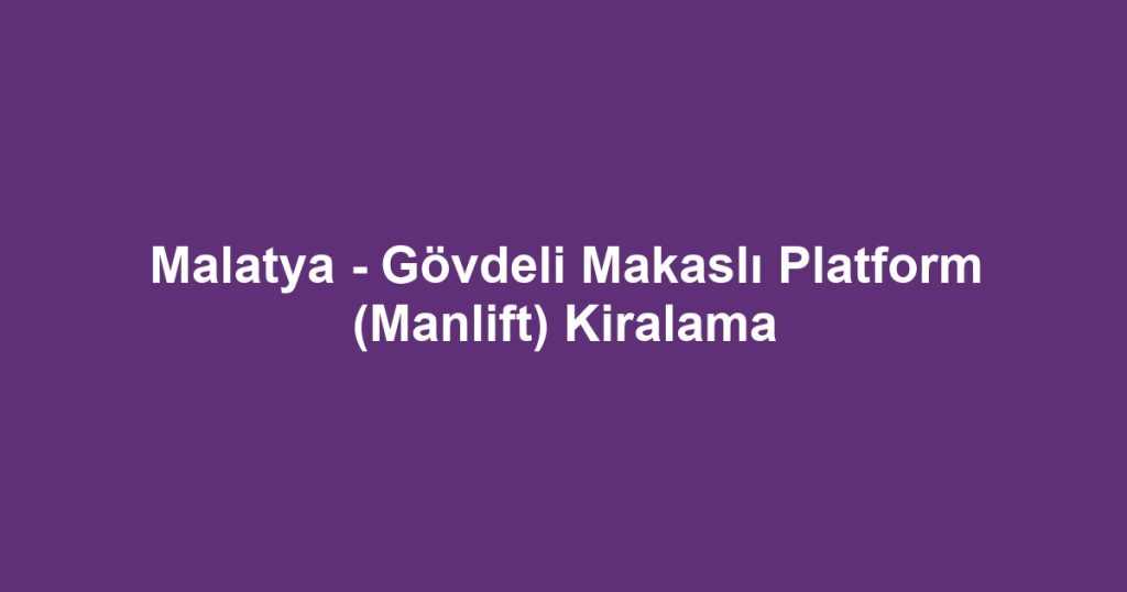 Malatya - Gövdeli Makaslı Platform (Manlift) Kiralama