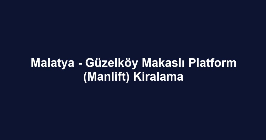 Malatya - Güzelköy Makaslı Platform (Manlift) Kiralama