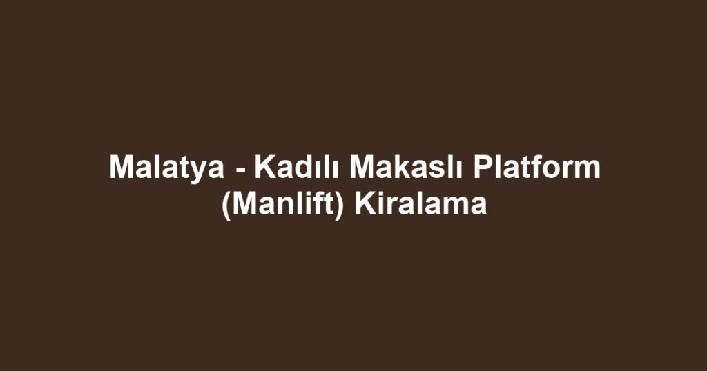 Malatya - Kadılı Makaslı Platform (Manlift) Kiralama