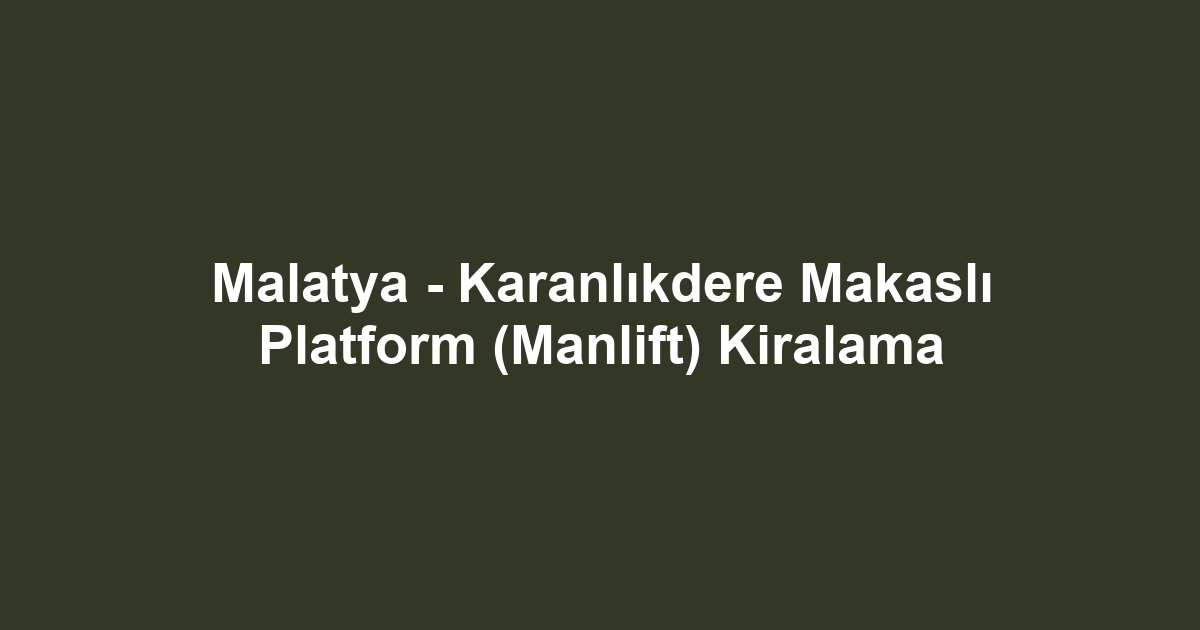 Malatya - Karanlıkdere Makaslı Platform (Manlift) Kiralama
