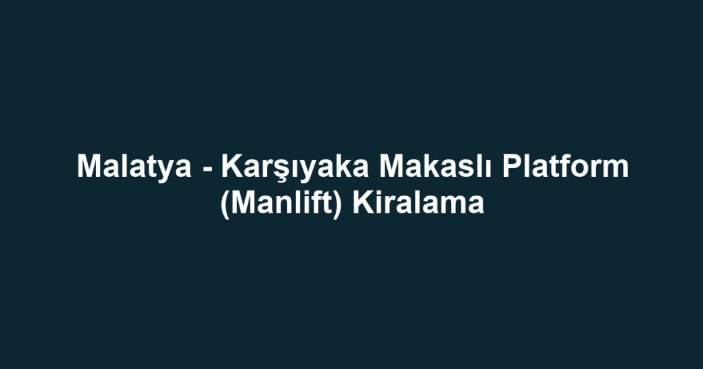 Malatya - Karşıyaka Makaslı Platform (Manlift) Kiralama