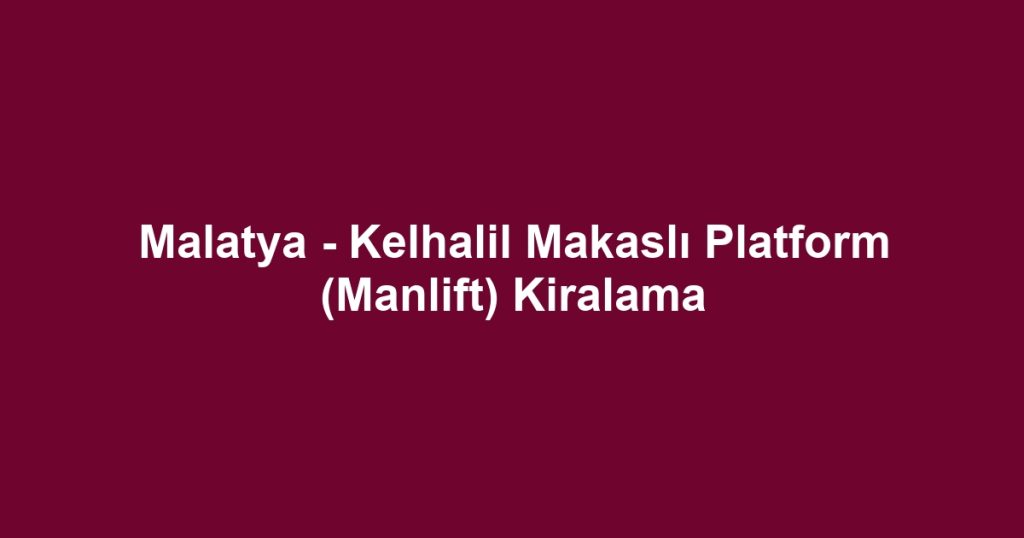 Malatya - Kelhalil Makaslı Platform (Manlift) Kiralama