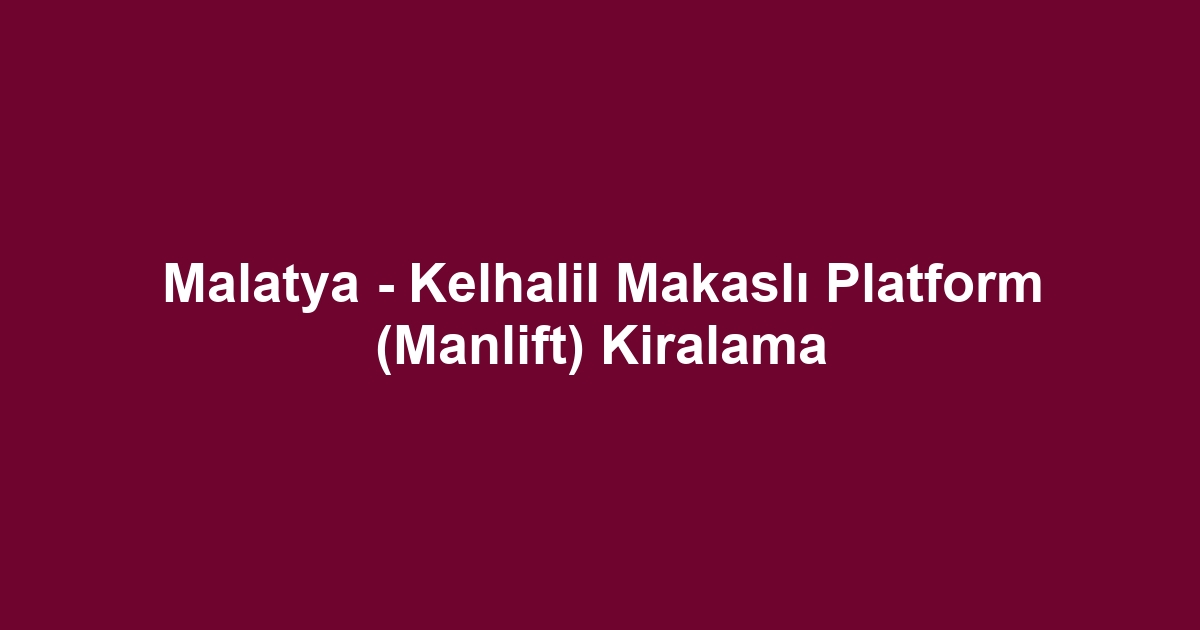 Malatya - Kelhalil Makaslı Platform (Manlift) Kiralama