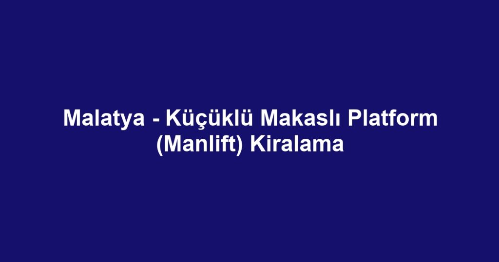 Malatya - Küçüklü Makaslı Platform (Manlift) Kiralama