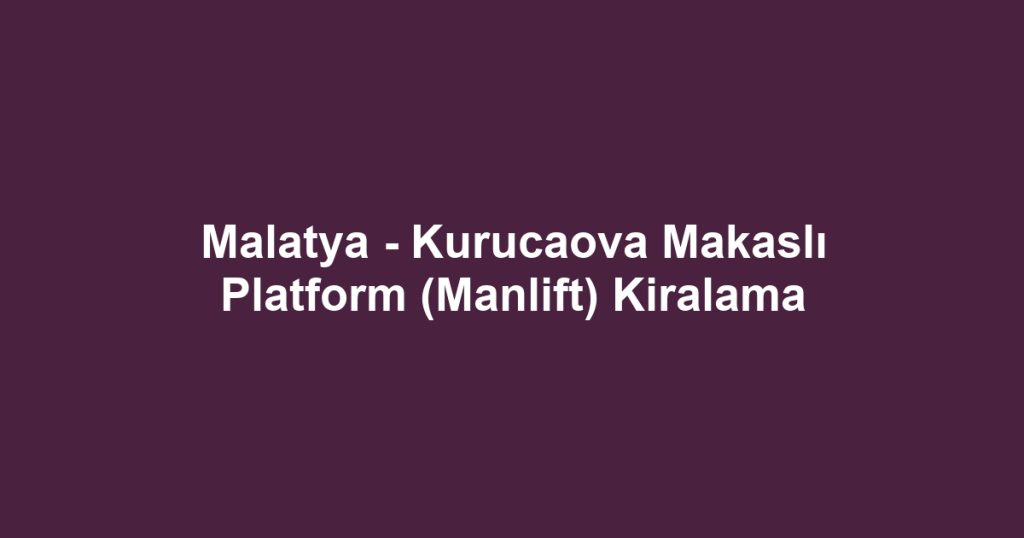 Malatya - Kurucaova Makaslı Platform (Manlift) Kiralama