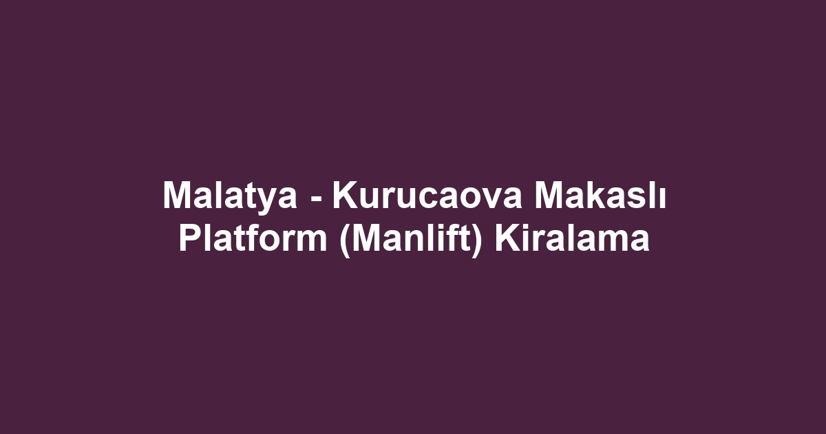 Malatya - Kurucaova Makaslı Platform (Manlift) Kiralama