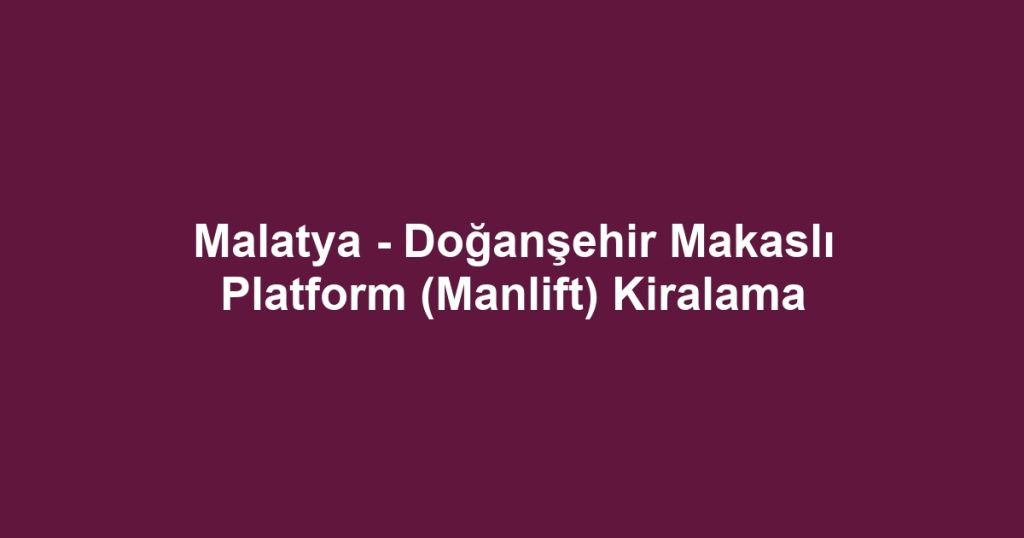 Malatya - Doğanşehir Makaslı Platform (Manlift) Kiralama