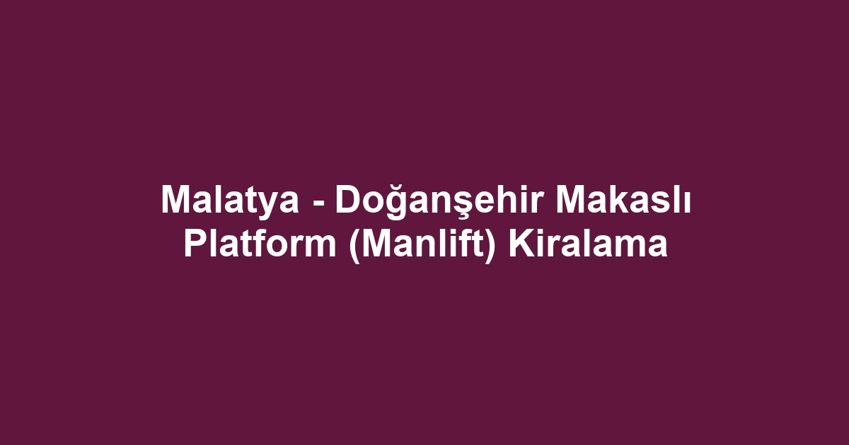 Malatya - Doğanşehir Makaslı Platform (Manlift) Kiralama