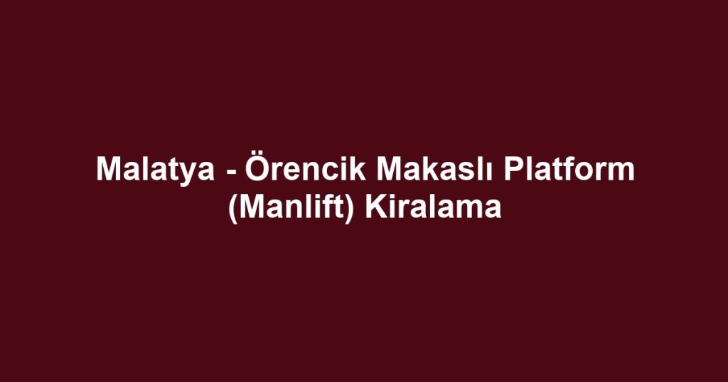 Malatya - Örencik Makaslı Platform (Manlift) Kiralama