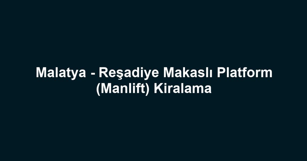 Malatya - Reşadiye Makaslı Platform (Manlift) Kiralama
