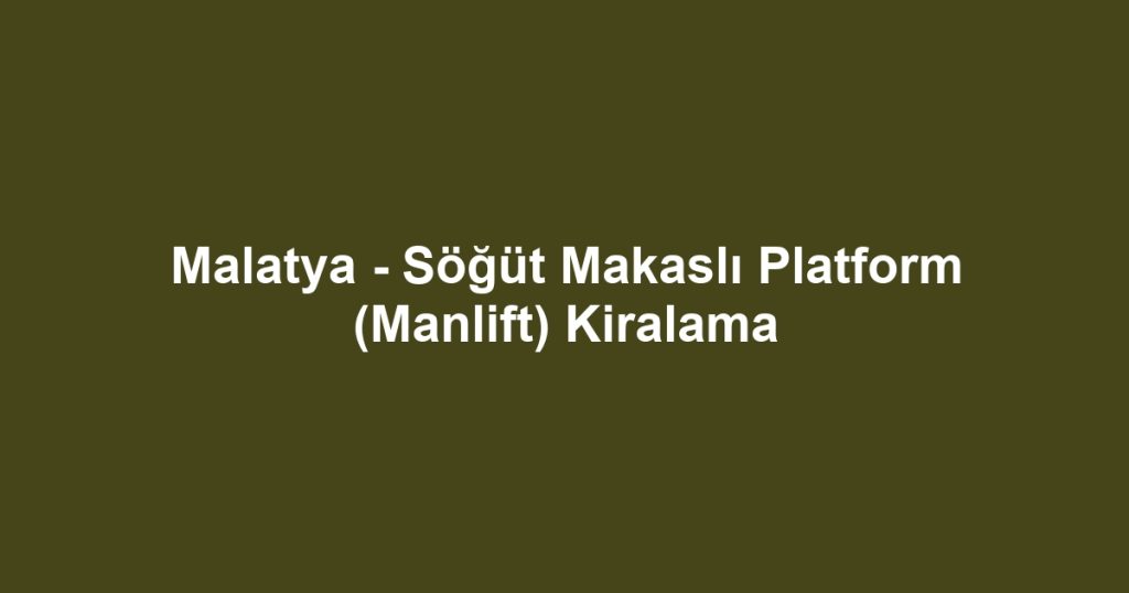 Malatya - Söğüt Makaslı Platform (Manlift) Kiralama