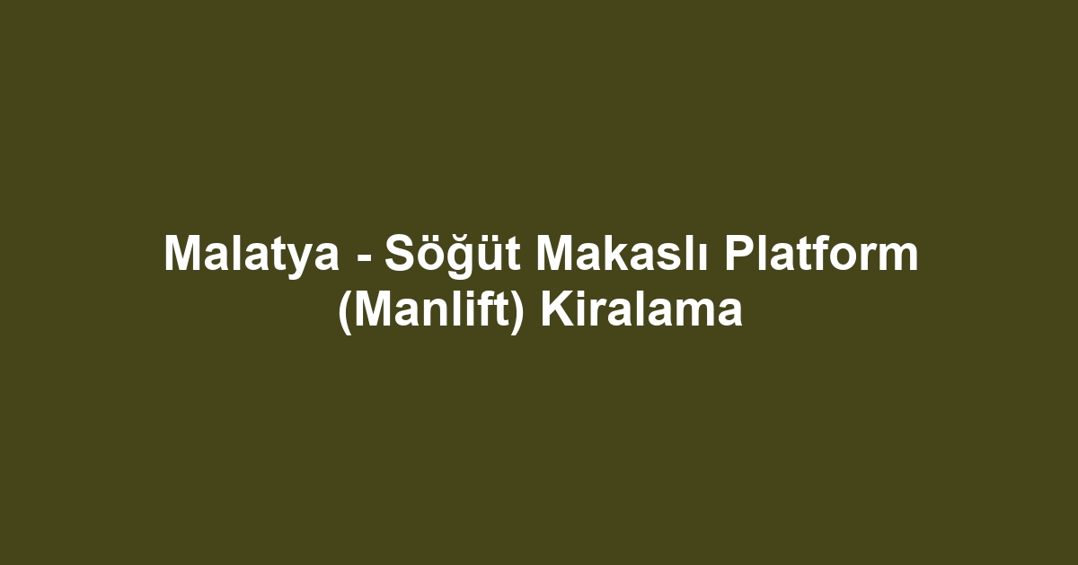 Malatya - Söğüt Makaslı Platform (Manlift) Kiralama