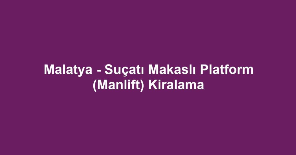 Malatya - Suçatı Makaslı Platform (Manlift) Kiralama