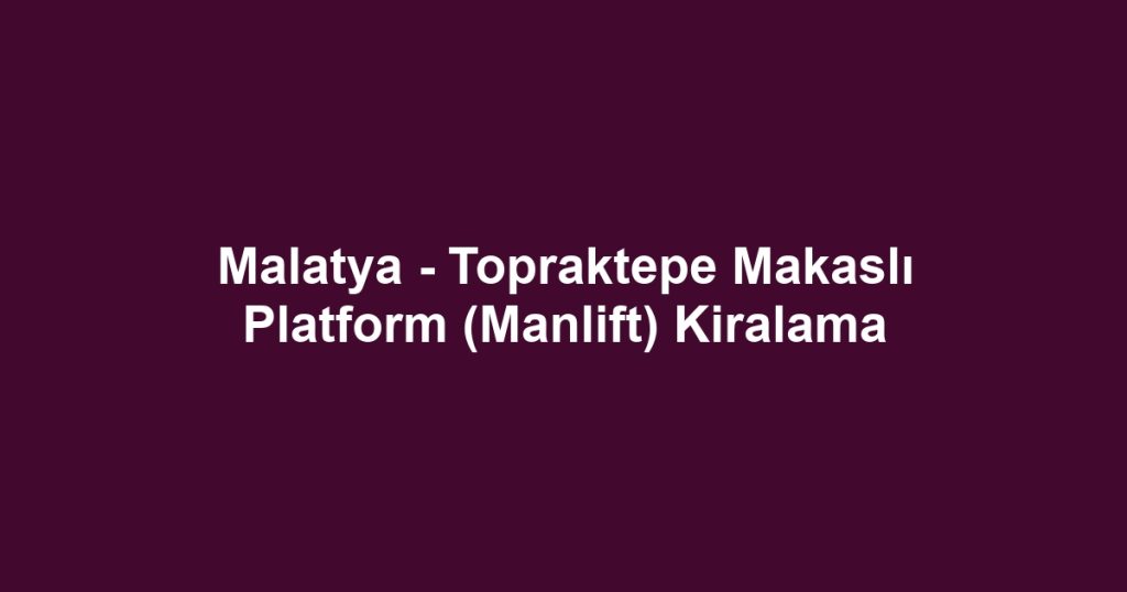 Malatya - Topraktepe Makaslı Platform (Manlift) Kiralama