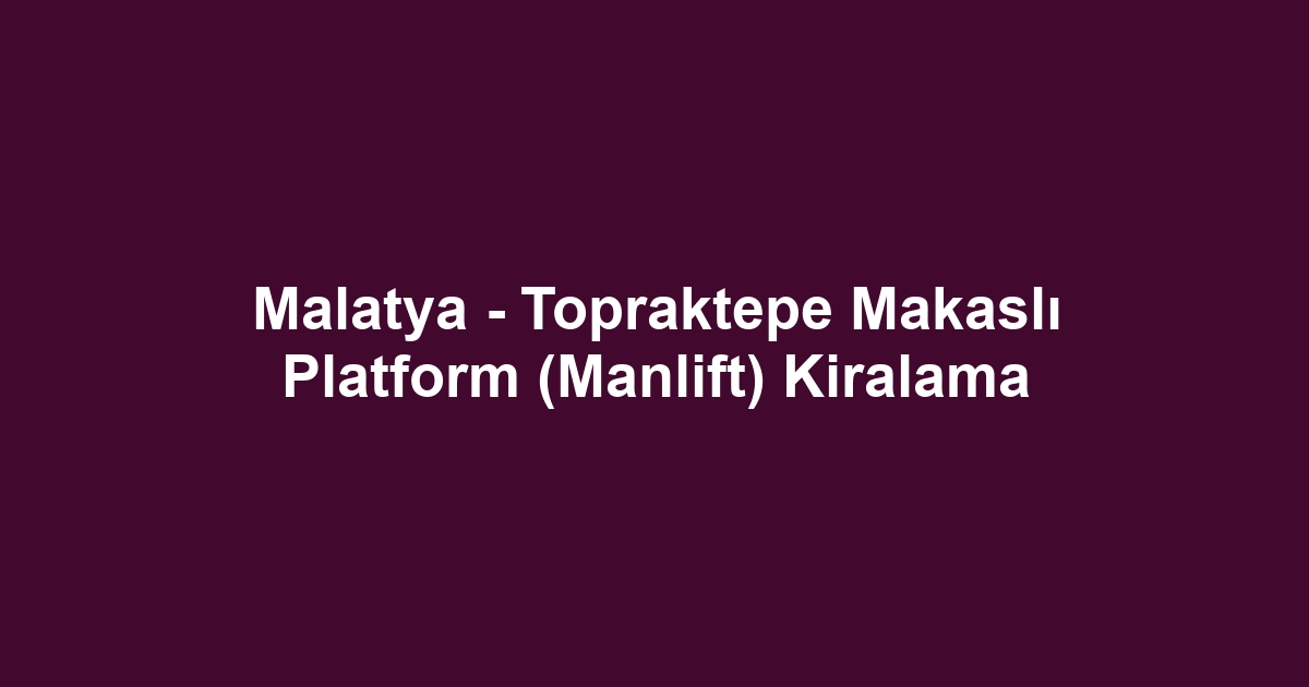 Malatya - Topraktepe Makaslı Platform (Manlift) Kiralama