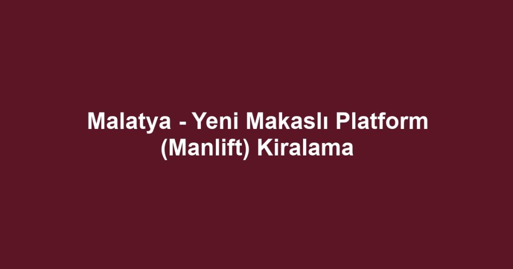 Malatya - Yeni Makaslı Platform (Manlift) Kiralama