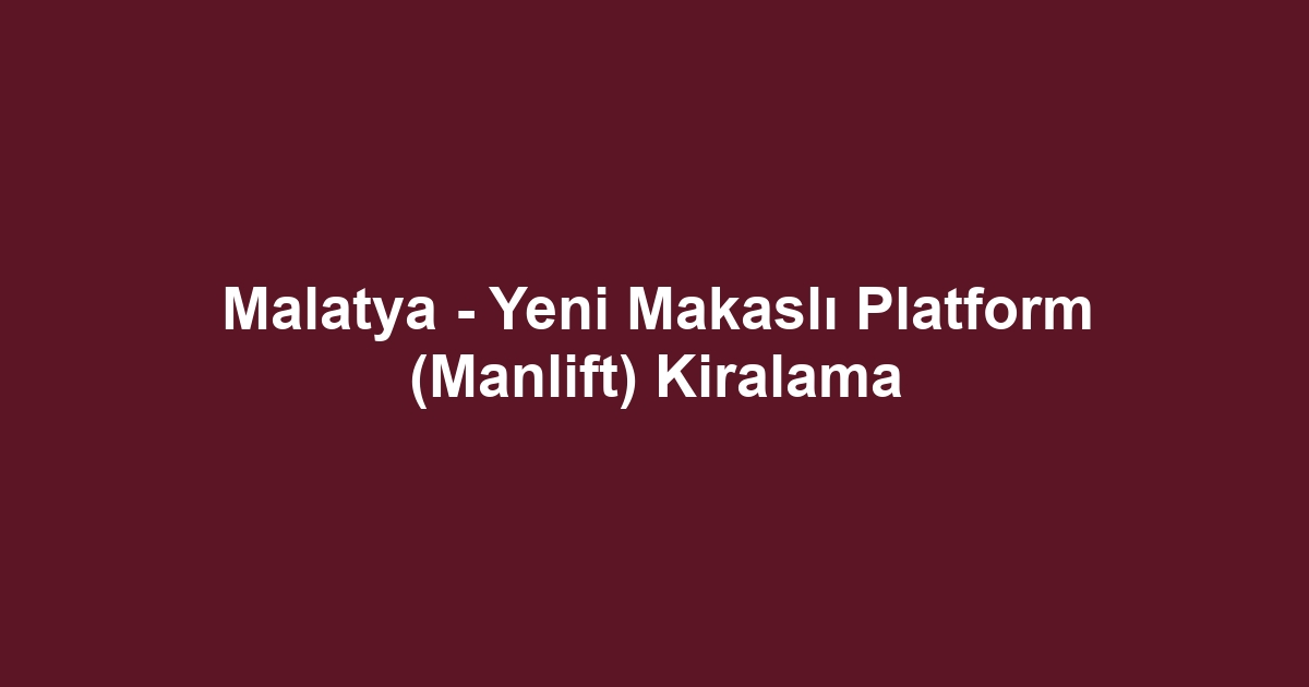 Malatya - Yeni Makaslı Platform (Manlift) Kiralama