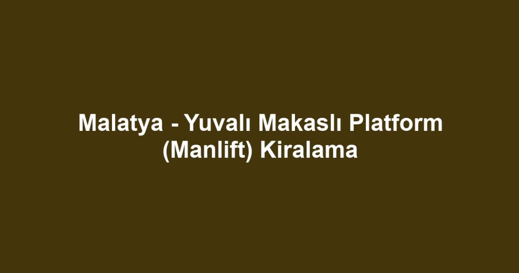 Malatya - Yuvalı Makaslı Platform (Manlift) Kiralama