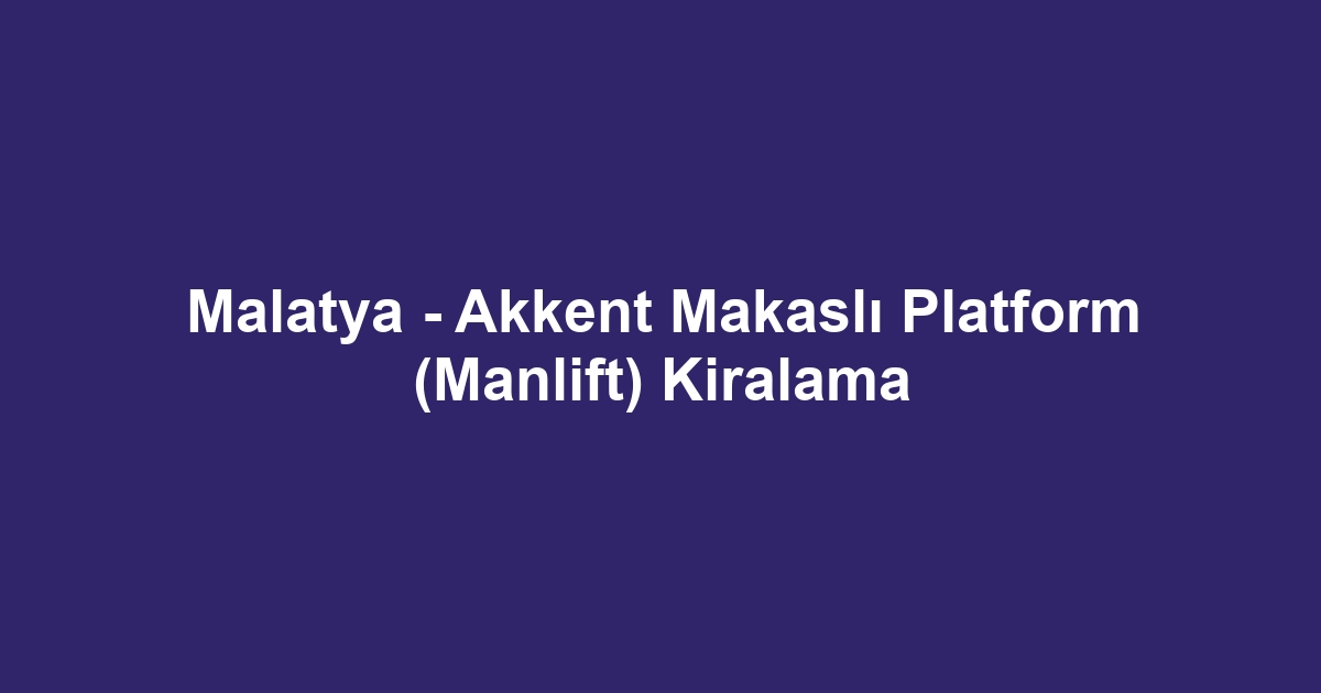 Malatya - Akkent Makaslı Platform (Manlift) Kiralama