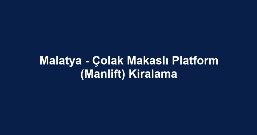 Malatya - Çolak Makaslı Platform (Manlift) Kiralama