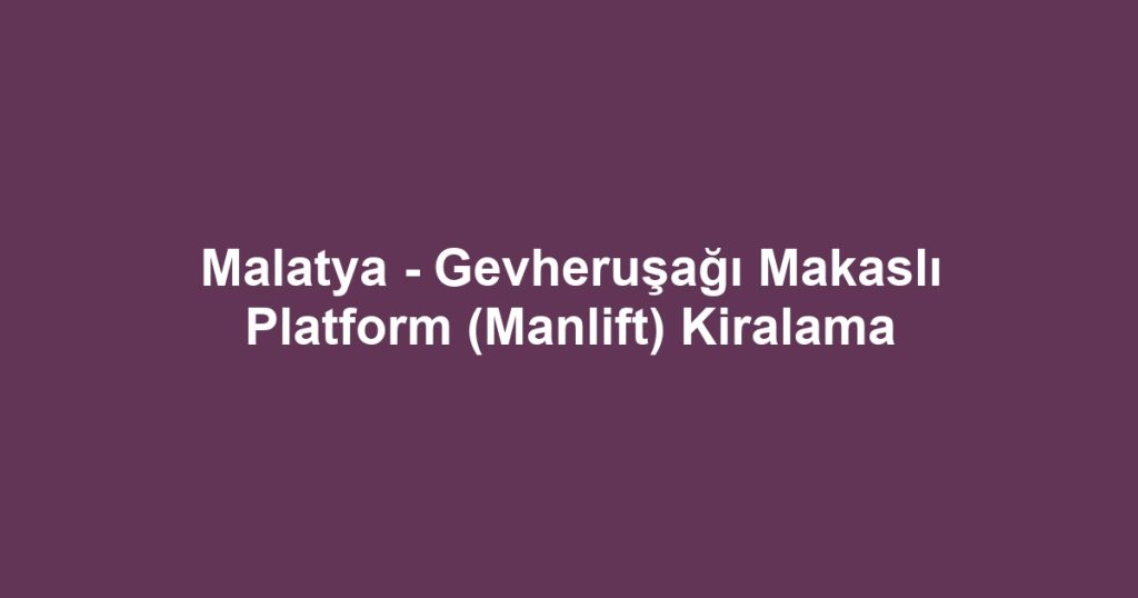 Malatya - Gevheruşağı Makaslı Platform (Manlift) Kiralama