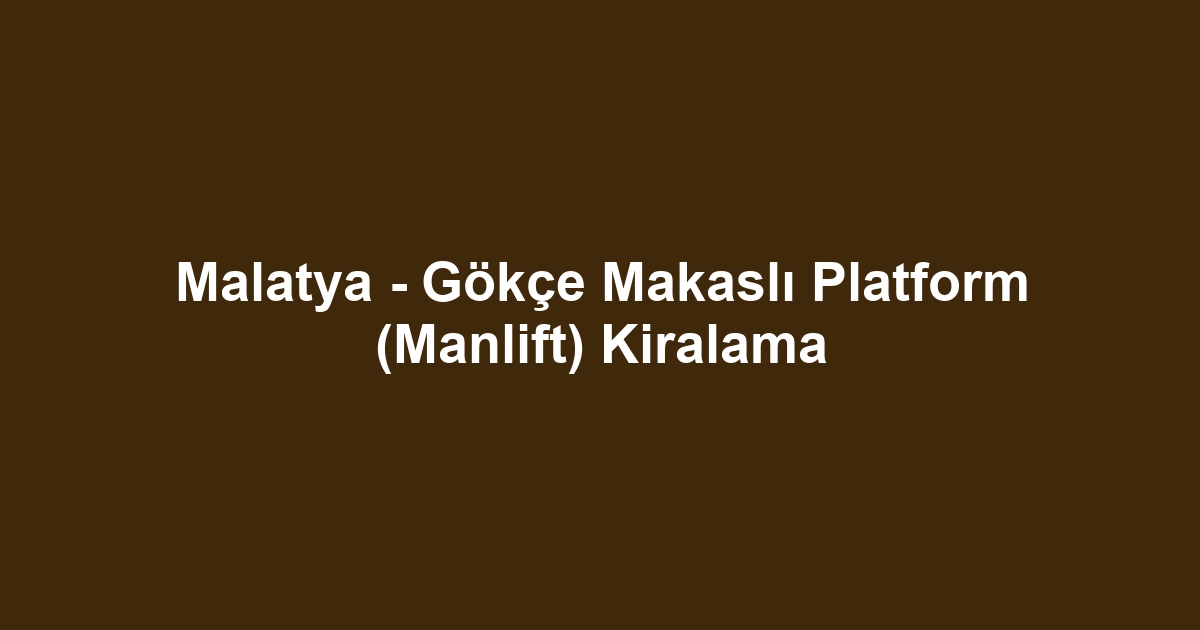 Malatya - Gökçe Makaslı Platform (Manlift) Kiralama