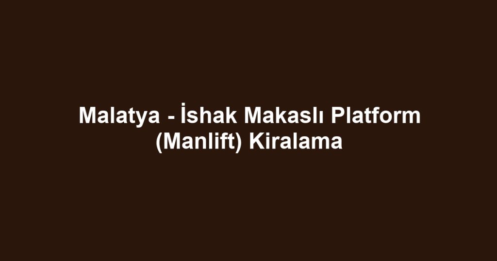 Malatya - İshak Makaslı Platform (Manlift) Kiralama
