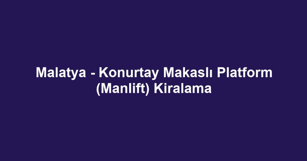 Malatya - Konurtay Makaslı Platform (Manlift) Kiralama