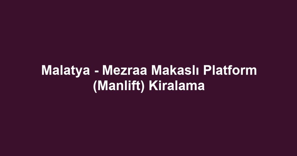 Malatya - Mezraa Makaslı Platform (Manlift) Kiralama