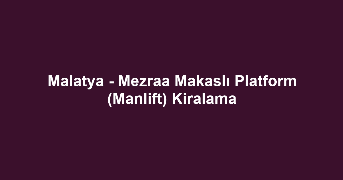 Malatya - Mezraa Makaslı Platform (Manlift) Kiralama